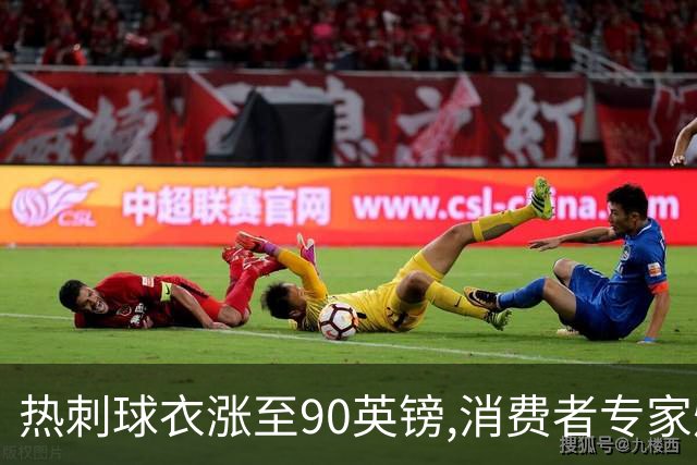 热刺球衣涨至90英镑,消费者专家炮轰英超8队“赤裸裸的贪婪”